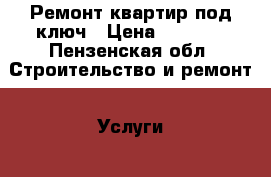 Ремонт квартир под ключ › Цена ­ 1 000 - Пензенская обл. Строительство и ремонт » Услуги   . Пензенская обл.